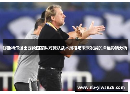 舒斯特尔退出西德国家队对球队战术风格与未来发展的深远影响分析