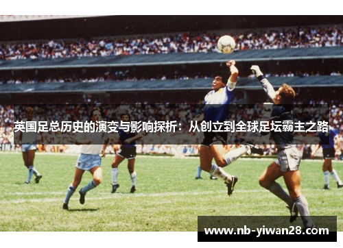 英国足总历史的演变与影响探析:从创立到全球足坛霸主之路 英国足总历史的演变与影响探析:从创立到全球足坛霸主之路