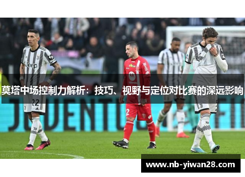 莫塔中场控制力解析：技巧、视野与定位对比赛的深远影响