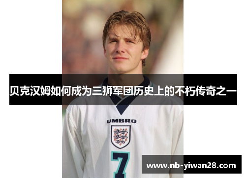 贝克汉姆如何成为三狮军团历史上的不朽传奇之一