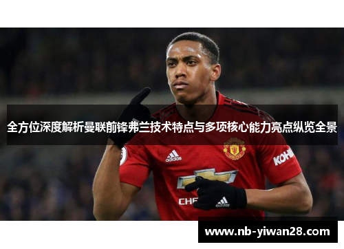 全方位深度解析曼联前锋弗兰技术特点与多项核心能力亮点纵览全景
