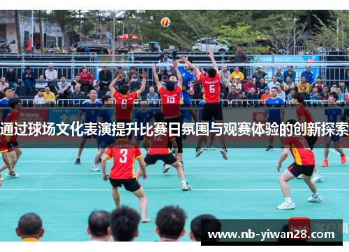 通过球场文化表演提升比赛日氛围与观赛体验的创新探索