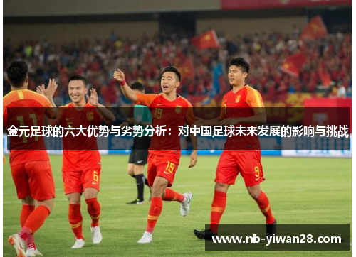 金元足球的六大优势与劣势分析：对中国足球未来发展的影响与挑战