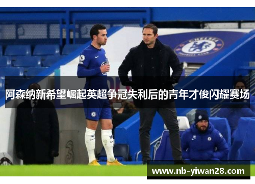 阿森纳新希望崛起英超争冠失利后的青年才俊闪耀赛场