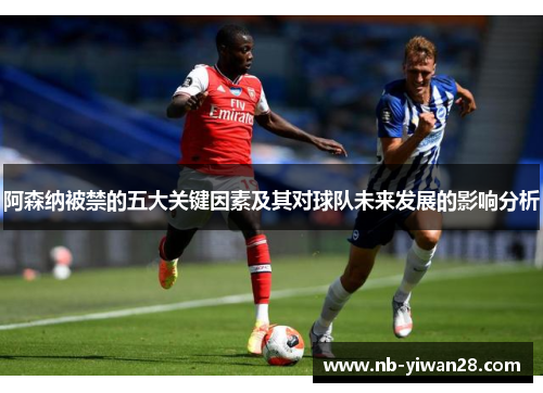 阿森纳被禁的五大关键因素及其对球队未来发展的影响分析
