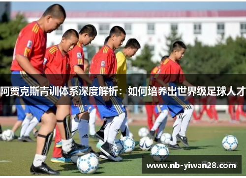 阿贾克斯青训体系深度解析：如何培养出世界级足球人才