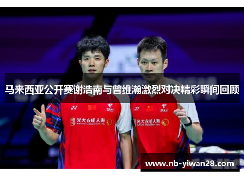 马来西亚公开赛谢浩南与曾维瀚激烈对决精彩瞬间回顾