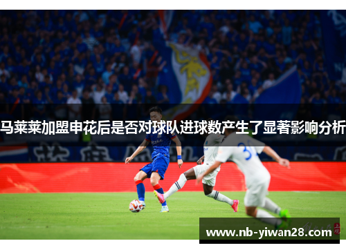 马莱莱加盟申花后是否对球队进球数产生了显著影响分析