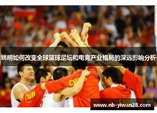 姚明如何改变全球篮球足坛和电竞产业格局的深远影响分析